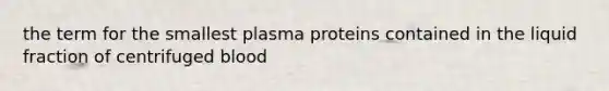 the term for the smallest plasma proteins contained in the liquid fraction of centrifuged blood