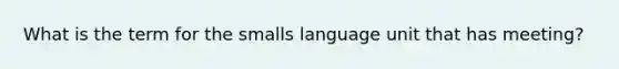 What is the term for the smalls language unit that has meeting?