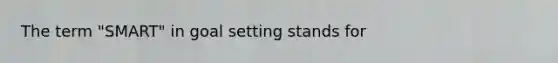 The term "SMART" in goal setting stands for