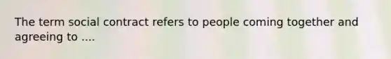 The term social contract refers to people coming together and agreeing to ....