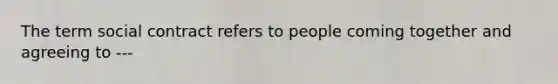 The term social contract refers to people coming together and agreeing to ---