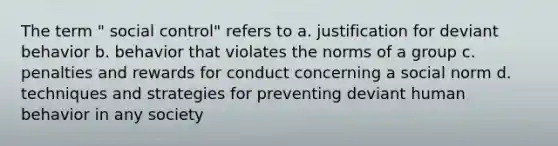 The term " social control" refers to a. justification for deviant behavior b. behavior that violates the norms of a group c. penalties and rewards for conduct concerning a social norm d. techniques and strategies for preventing deviant human behavior in any society