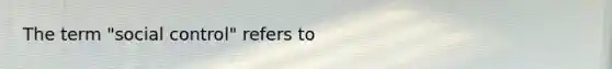 The term "social control" refers to