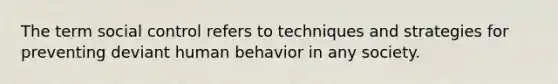 The term social control refers to techniques and strategies for preventing deviant human behavior in any society.