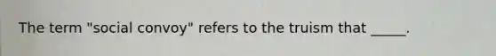The term "social convoy" refers to the truism that _____.