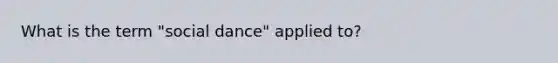 What is the term "social dance" applied to?