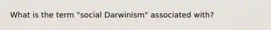 What is the term "social Darwinism" associated with?