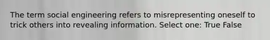 The term social engineering refers to misrepresenting oneself to trick others into revealing information. Select one: True False