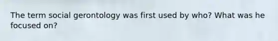 The term social gerontology was first used by who? What was he focused on?