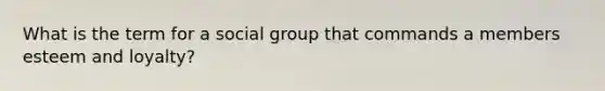 What is the term for a social group that commands a members esteem and loyalty?