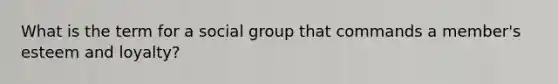 What is the term for a social group that commands a member's esteem and loyalty?