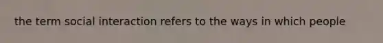 the term social interaction refers to the ways in which people
