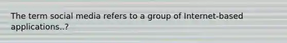 The term social media refers to a group of Internet-based applications..?