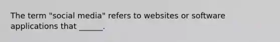 The term "social media" refers to websites or software applications that ______.