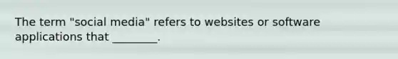 The term "social media" refers to websites or software applications that ________.