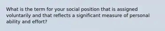 What is the term for your social position that is assigned voluntarily and that reflects a significant measure of personal ability and effort?