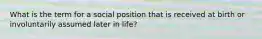 What is the term for a social position that is received at birth or involuntarily assumed later in life?