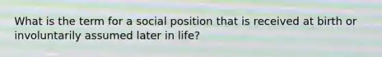 What is the term for a social position that is received at birth or involuntarily assumed later in life?