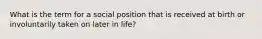 What is the term for a social position that is received at birth or involuntarily taken on later in life?