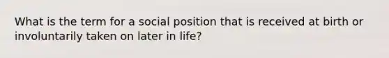 What is the term for a social position that is received at birth or involuntarily taken on later in life?