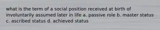 what is the term of a social position received at birth of involuntarily assumed later in life a. passive role b. master status c. ascribed status d. achieved status