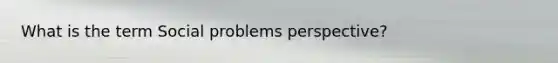 What is the term Social problems perspective?
