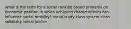 What is the term for a social ranking based primarily on economic position in which achieved characteristics can influence social mobility? social study class system class solidarity social justice