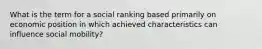 What is the term for a social ranking based primarily on economic position in which achieved characteristics can influence social mobility?