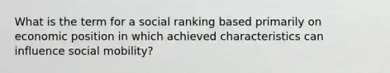 What is the term for a social ranking based primarily on economic position in which achieved characteristics can influence social mobility?