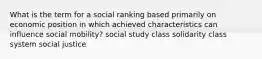 What is the term for a social ranking based primarily on economic position in which achieved characteristics can influence social mobility? social study class solidarity class system social justice