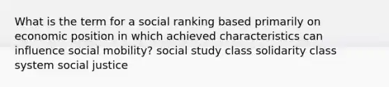 What is the term for a social ranking based primarily on economic position in which achieved characteristics can influence <a href='https://www.questionai.com/knowledge/kwMCQRIHge-social-mobility' class='anchor-knowledge'>social mobility</a>? social study class solidarity class system social justice