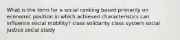 What is the term for a social ranking based primarily on economic position in which achieved characteristics can influence social mobility? class solidarity class system social justice social study