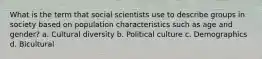 What is the term that social scientists use to describe groups in society based on population characteristics such as age and gender? a. Cultural diversity b. Political culture c. Demographics d. Bicultural