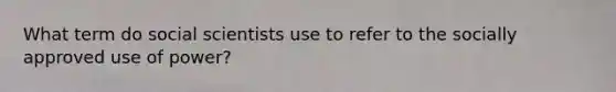 What term do social scientists use to refer to the socially approved use of power?