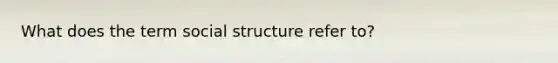 What does the term social structure refer to?