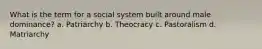 What is the term for a social system built around male dominance? a. Patriarchy b. Theocracy c. Pastoralism d. Matriarchy