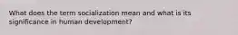 What does the term socialization mean and what is its significance in human development?