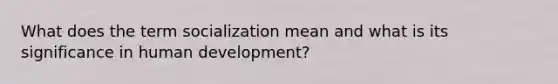 What does the term socialization mean and what is its significance in human development?