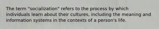 The term "socialization" refers to the process by which individuals learn about their cultures, including the meaning and information systems in the contexts of a person's life.