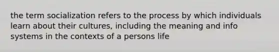 the term socialization refers to the process by which individuals learn about their cultures, including the meaning and info systems in the contexts of a persons life