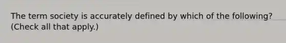 The term society is accurately defined by which of the following? (Check all that apply.)