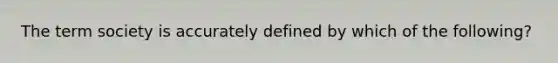 The term society is accurately defined by which of the following?