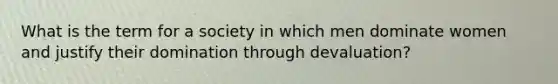 What is the term for a society in which men dominate women and justify their domination through devaluation?