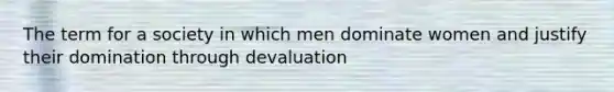 The term for a society in which men dominate women and justify their domination through devaluation