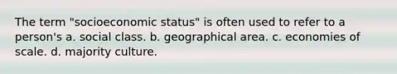 The term "socioeconomic status" is often used to refer to a person's a. social class. b. geographical area. c. economies of scale. d. majority culture.