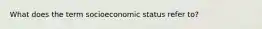 What does the term socioeconomic status refer to?