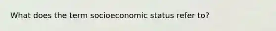 What does the term socioeconomic status refer to?