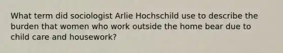 What term did sociologist Arlie Hochschild use to describe the burden that women who work outside the home bear due to child care and housework?