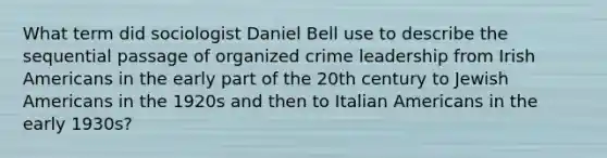 What term did sociologist Daniel Bell use to describe the sequential passage of organized crime leadership from Irish Americans in the early part of the 20th century to Jewish Americans in the 1920s and then to Italian Americans in the early 1930s?