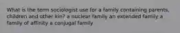 What is the term sociologist use for a family containing parents, children and other kin? a nuclear family an extended family a family of affinity a conjugal family